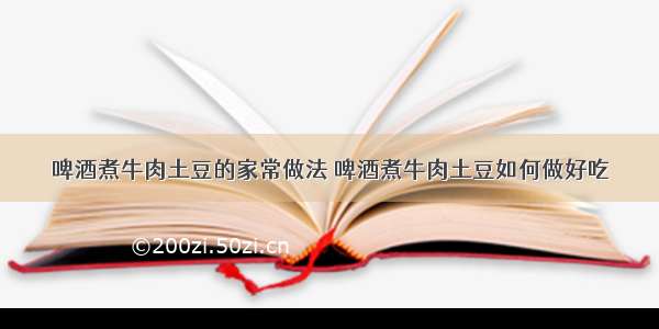 啤酒煮牛肉土豆的家常做法 啤酒煮牛肉土豆如何做好吃