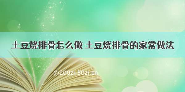 土豆烧排骨怎么做 土豆烧排骨的家常做法