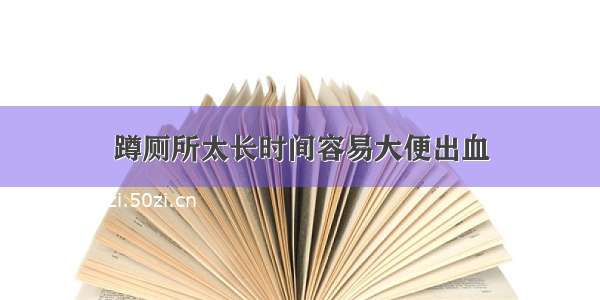 蹲厕所太长时间容易大便出血