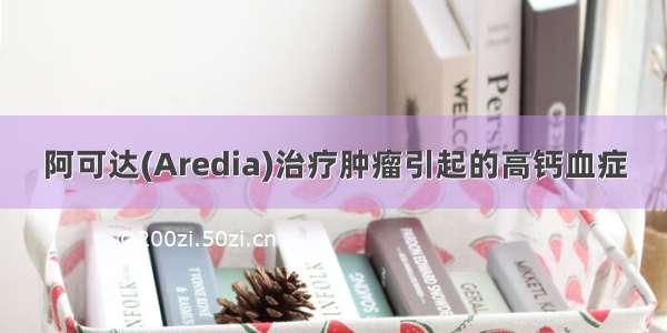 阿可达(Aredia)治疗肿瘤引起的高钙血症