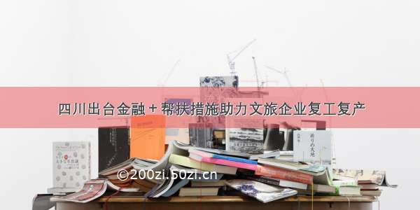 四川出台金融＋帮扶措施助力文旅企业复工复产