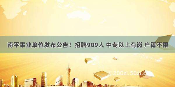 南平事业单位发布公告！招聘909人 中专以上有岗 户籍不限