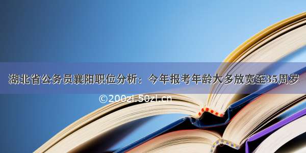 湖北省公务员襄阳职位分析：今年报考年龄大多放宽至35周岁