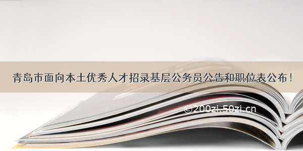 青岛市面向本土优秀人才招录基层公务员公告和职位表公布！