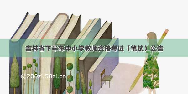 吉林省下半年中小学教师资格考试（笔试）公告