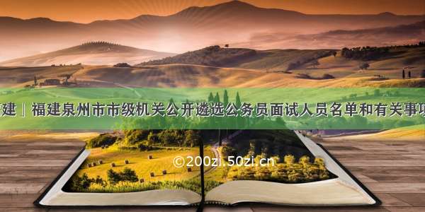 「福建」福建泉州市市级机关公开遴选公务员面试人员名单和有关事项通知