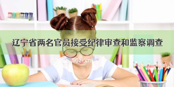 辽宁省两名官员接受纪律审查和监察调查