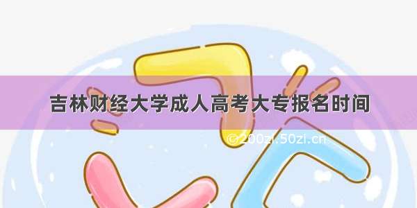 吉林财经大学成人高考大专报名时间