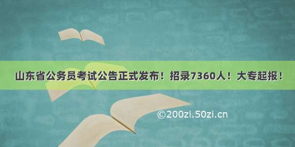 山东省公务员考试公告正式发布！招录7360人！大专起报！