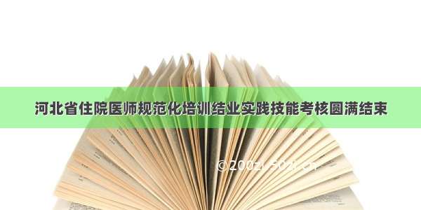 河北省住院医师规范化培训结业实践技能考核圆满结束