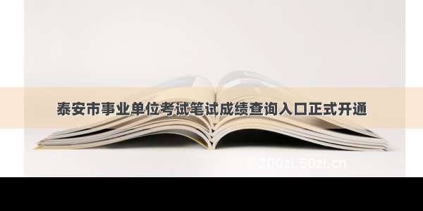 泰安市事业单位考试笔试成绩查询入口正式开通