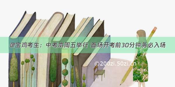 @宝鸡考生：中考本周五举行 首场开考前30分钟务必入场