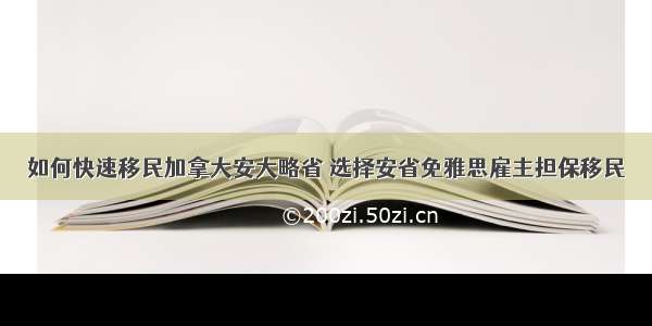 如何快速移民加拿大安大略省 选择安省免雅思雇主担保移民