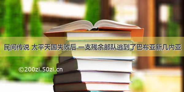 民间传说 太平天国失败后 一支残余部队逃到了巴布亚新几内亚