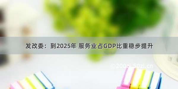 发改委：到2025年 服务业占GDP比重稳步提升