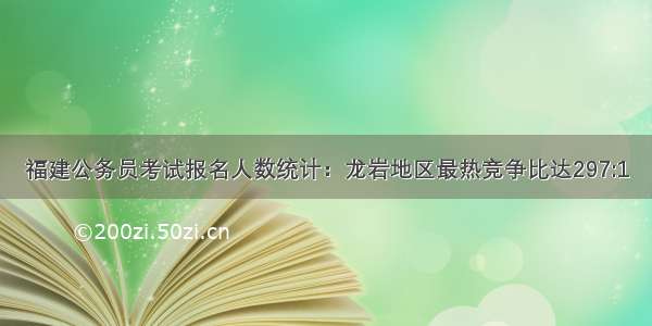 福建公务员考试报名人数统计：龙岩地区最热竞争比达297:1