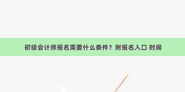 初级会计师报名需要什么条件？附报名入口 时间