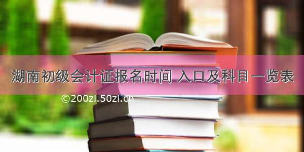 湖南初级会计证报名时间 入口及科目一览表