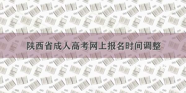 陕西省成人高考网上报名时间调整