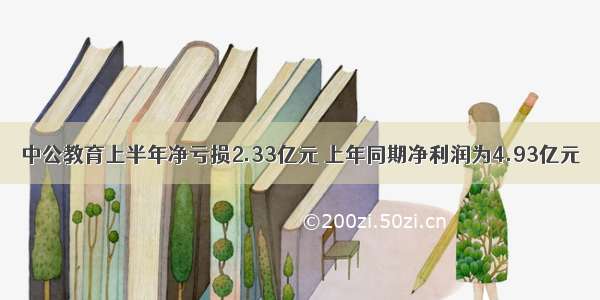 中公教育上半年净亏损2.33亿元 上年同期净利润为4.93亿元