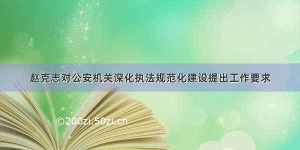 赵克志对公安机关深化执法规范化建设提出工作要求