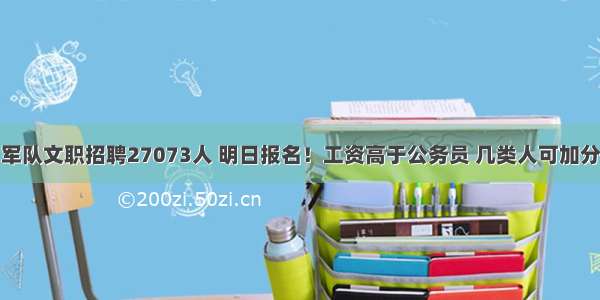 军队文职招聘27073人 明日报名！工资高于公务员 几类人可加分