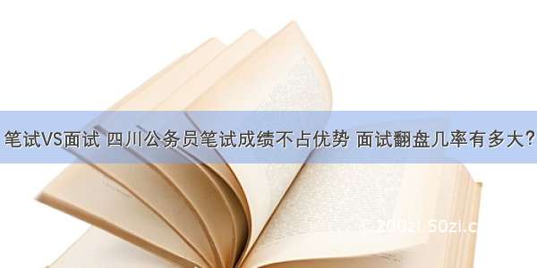 笔试VS面试 四川公务员笔试成绩不占优势 面试翻盘几率有多大？