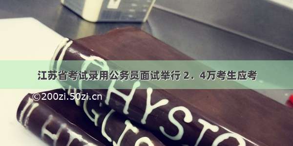 江苏省考试录用公务员面试举行 2．4万考生应考