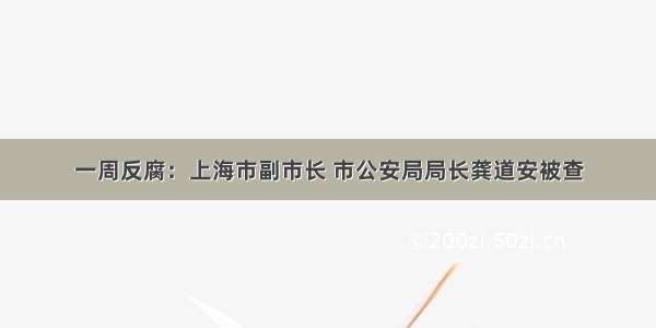 一周反腐：上海市副市长 市公安局局长龚道安被查