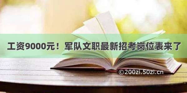 工资9000元！军队文职最新招考岗位表来了