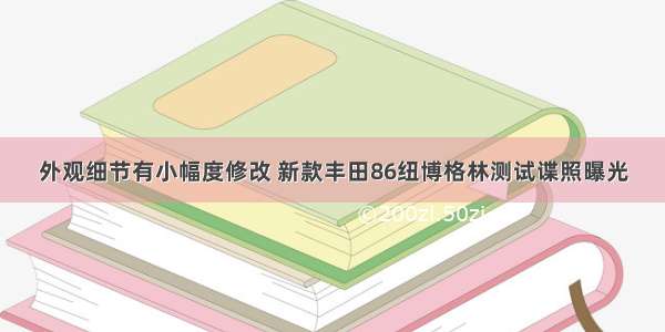 外观细节有小幅度修改 新款丰田86纽博格林测试谍照曝光