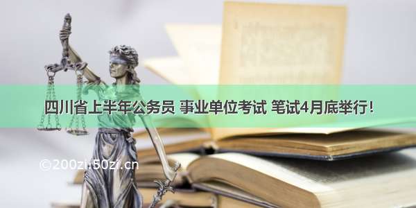 四川省上半年公务员 事业单位考试 笔试4月底举行！