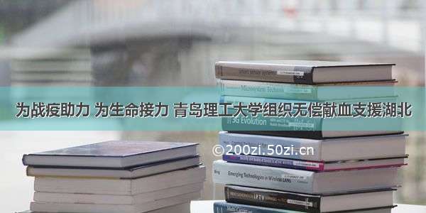 为战疫助力 为生命接力 青岛理工大学组织无偿献血支援湖北