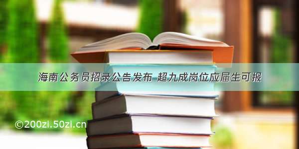 海南公务员招录公告发布 超九成岗位应届生可报