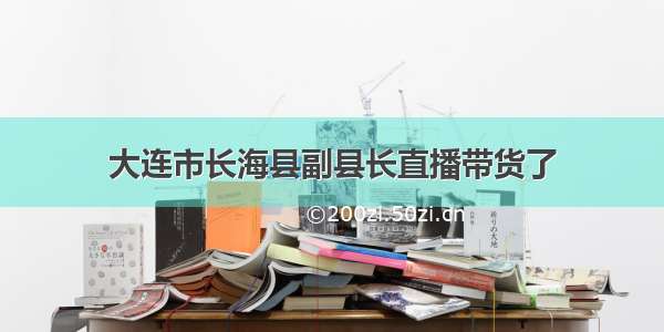 大连市长海县副县长直播带货了