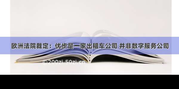 欧洲法院裁定：优步是一家出租车公司 并非数字服务公司