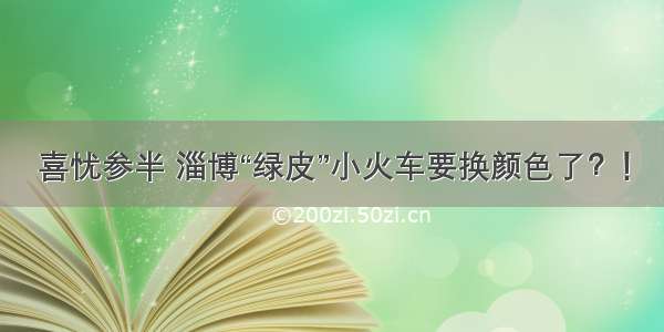 喜忧参半 淄博“绿皮”小火车要换颜色了？！