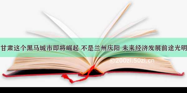 甘肃这个黑马城市即将崛起 不是兰州庆阳 未来经济发展前途光明