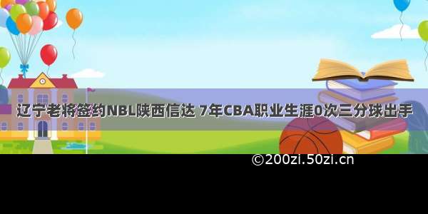 辽宁老将签约NBL陕西信达 7年CBA职业生涯0次三分球出手