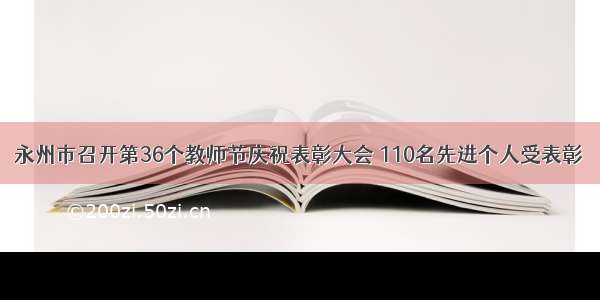 永州市召开第36个教师节庆祝表彰大会 110名先进个人受表彰