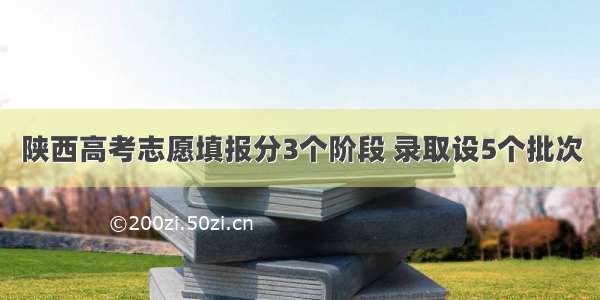 陕西高考志愿填报分3个阶段 录取设5个批次