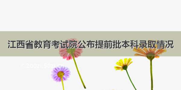 江西省教育考试院公布提前批本科录取情况