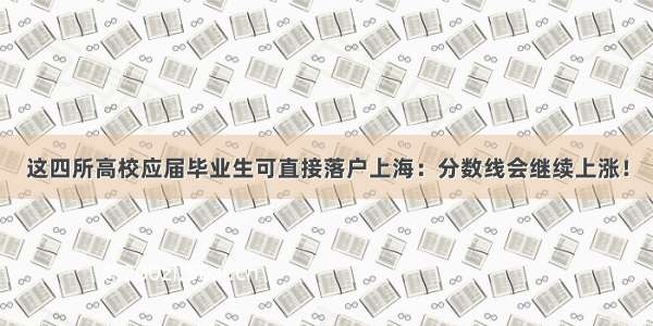 这四所高校应届毕业生可直接落户上海：分数线会继续上涨！