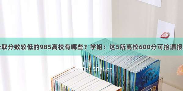 录取分数较低的985高校有哪些？学姐：这5所高校600分可捡漏报考