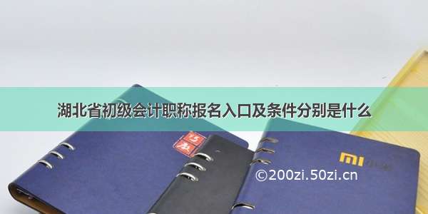 湖北省初级会计职称报名入口及条件分别是什么