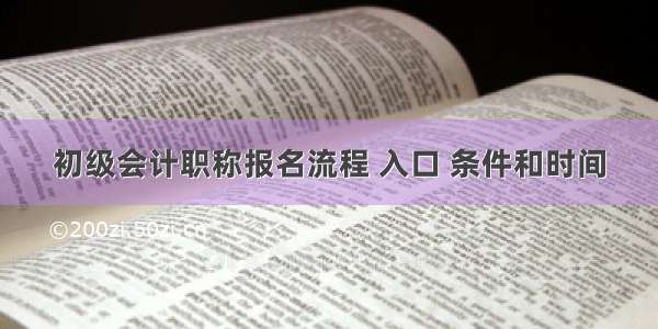 初级会计职称报名流程 入口 条件和时间