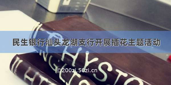 民生银行汕头龙湖支行开展插花主题活动