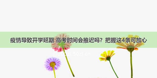 疫情导致开学延期 高考时间会推迟吗？把握这4条可放心