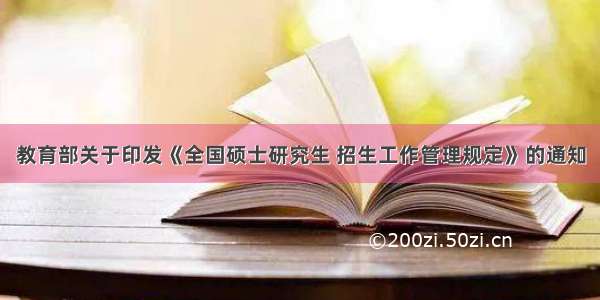 教育部关于印发《全国硕士研究生 招生工作管理规定》的通知