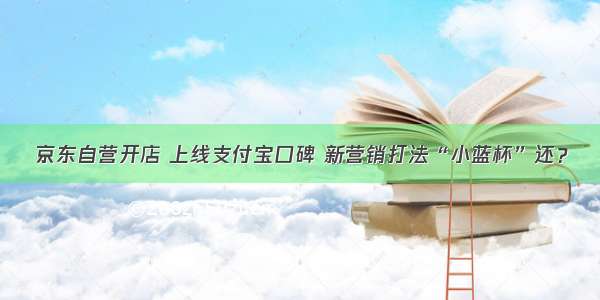 京东自营开店 上线支付宝口碑 新营销打法“小蓝杯”还？